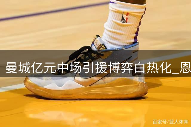 曼城亿元中场引援博弈白热化 恩佐转会前景渐趋黯淡